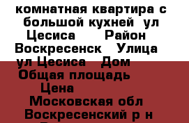 1-комнатная квартира с большой кухней, ул.Цесиса 18 › Район ­ Воскресенск › Улица ­ ул.Цесиса › Дом ­ 18 › Общая площадь ­ 34 › Цена ­ 1 700 000 - Московская обл., Воскресенский р-н, Воскресенск г. Недвижимость » Квартиры продажа   . Московская обл.